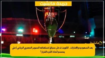 بعد السعودية والإمارات.. الكويت تدخل سباق استضافة السوبر المصري الرباعي متى يحسم اتحاد الكرة القرار؟ 1